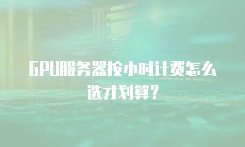 GPU服务器按小时计费怎么选才划算？