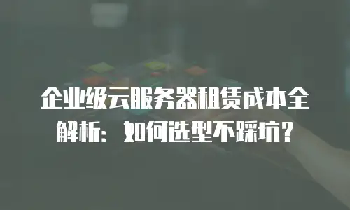 企业级云服务器租赁成本全解析：如何选型不踩坑？