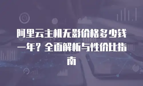 阿里云主机无影价格多少钱一年？全面解析与性价比指南