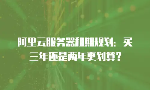 阿里云服务器租期规划：买三年还是两年更划算？