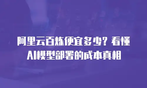 阿里云百炼便宜多少？看懂AI模型部署的成本真相