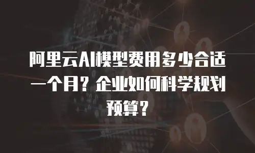 阿里云AI模型费用多少合适一个月？企业如何科学规划预算？