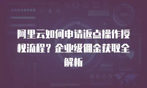 阿里云如何申请返点操作授权流程？企业级佣金获取全解析