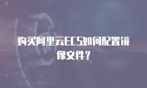 购买阿里云ECS如何配置镜像文件？