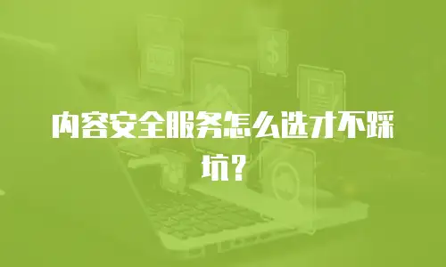内容安全服务怎么选才不踩坑？
