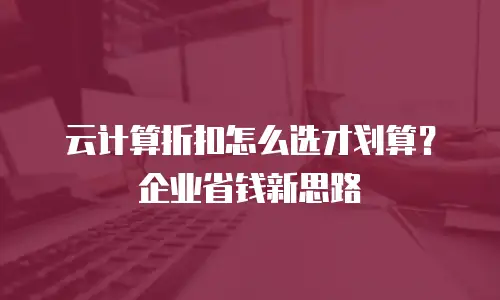 云计算折扣怎么选才划算？企业省钱新思路