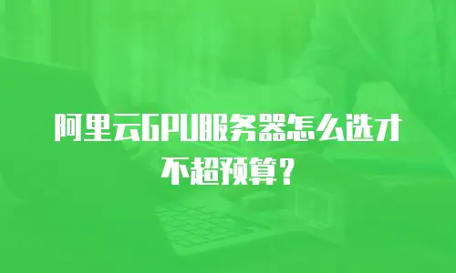 阿里云GPU服务器怎么选才不超预算？