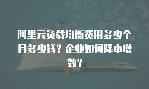 阿里云负载均衡费用多少个月多少钱？企业如何降本增效？