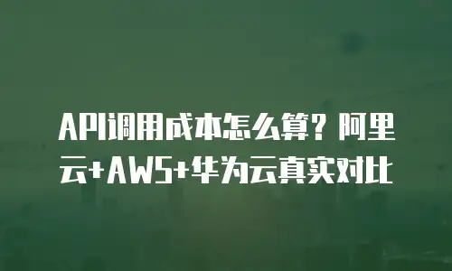 API调用成本怎么算？阿里云+AWS+华为云真实对比