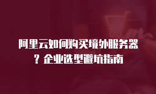 阿里云如何购买境外服务器？企业选型避坑指南