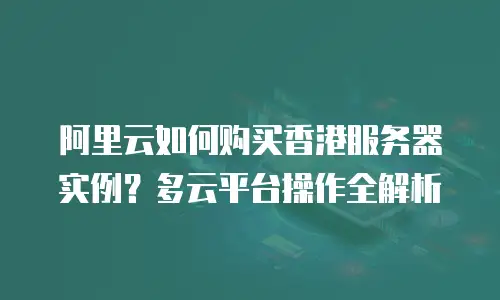 阿里云如何购买香港服务器实例？多云平台操作全解析