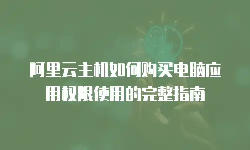 阿里云主机如何购买电脑应用权限使用的完整指南