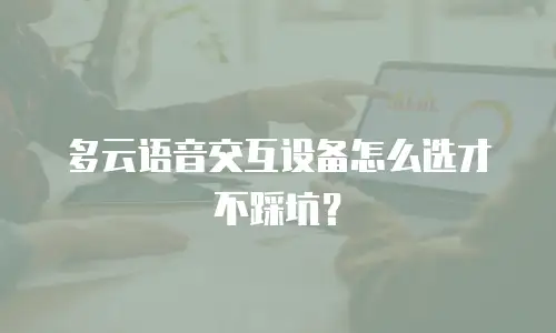 多云语音交互设备怎么选才不踩坑？