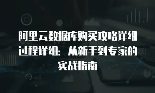 阿里云数据库购买攻略详细过程详细：从新手到专家的实战指南