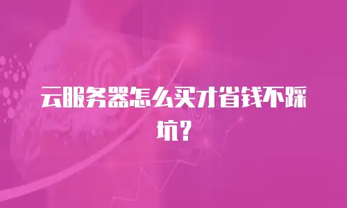 云服务器怎么买才省钱不踩坑？