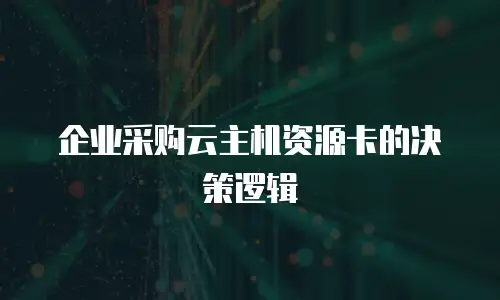 企业采购云主机资源卡的决策逻辑