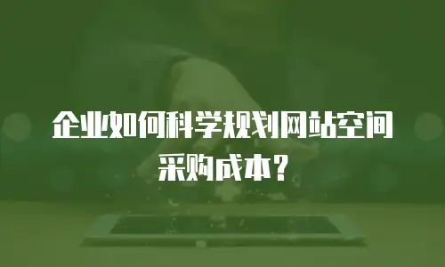 企业如何科学规划网站空间采购成本？