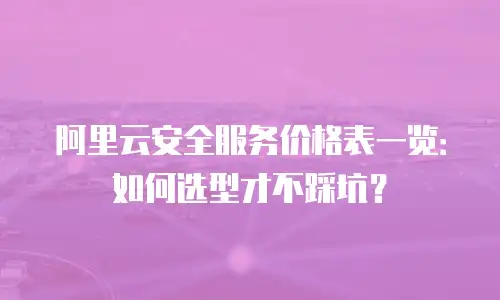 阿里云安全服务价格表一览：如何选型才不踩坑？