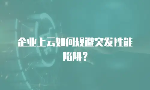企业上云如何规避突发性能陷阱？
