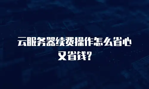 云服务器续费操作怎么省心又省钱？