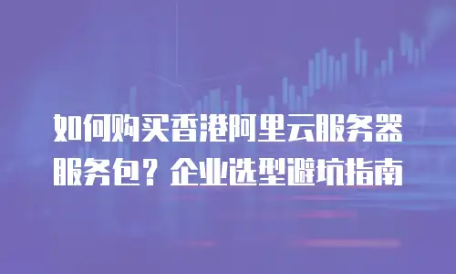 如何购买香港阿里云服务器服务包？企业选型避坑指南