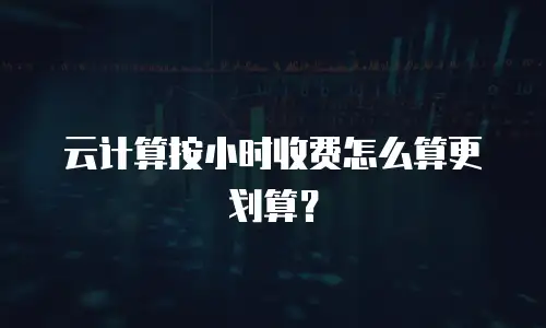 云计算按小时收费怎么算更划算？