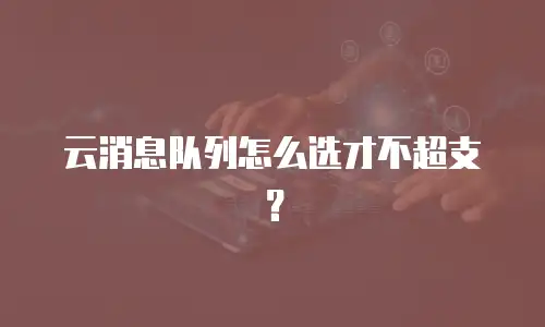 云消息队列怎么选才不超支？