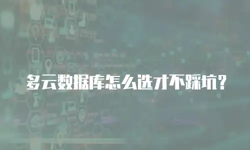 多云数据库怎么选才不踩坑？