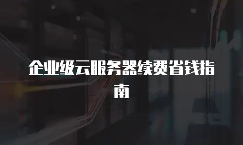 企业级云服务器续费省钱指南