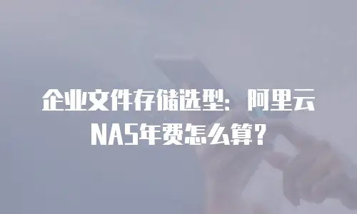 企业文件存储选型：阿里云NAS年费怎么算？