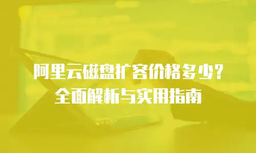 阿里云磁盘扩容价格多少？全面解析与实用指南