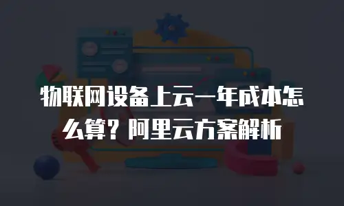 物联网设备上云一年成本怎么算？阿里云方案解析
