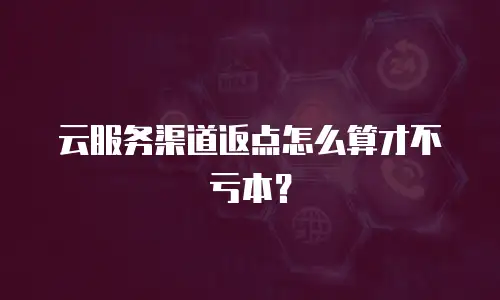 云服务渠道返点怎么算才不亏本？