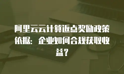 阿里云云计算返点奖励政策依据：企业如何合规获取收益？