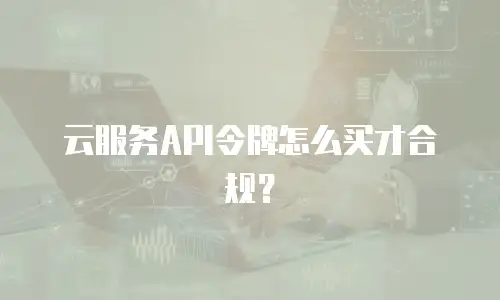 云服务API令牌怎么买才合规？
