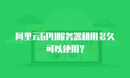 阿里云GPU服务器租用多久可以使用？