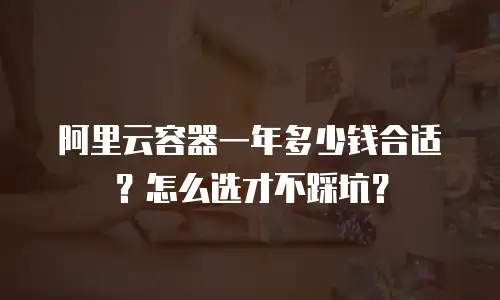 阿里云容器一年多少钱合适？怎么选才不踩坑？