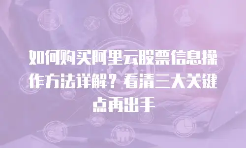 如何购买阿里云股票信息操作方法详解？看清三大关键点再出手