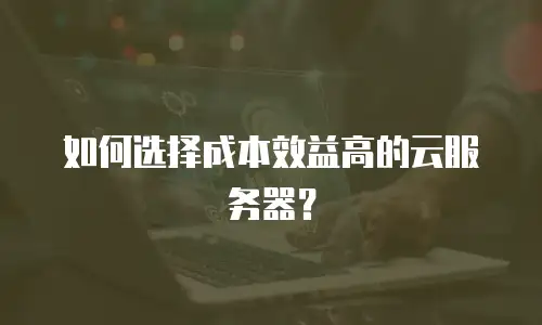 如何选择成本效益高的云服务器？