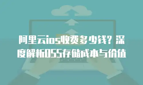 阿里云ios收费多少钱？深度解析OSS存储成本与价值