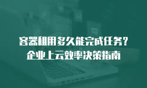 容器租用多久能完成任务？企业上云效率决策指南