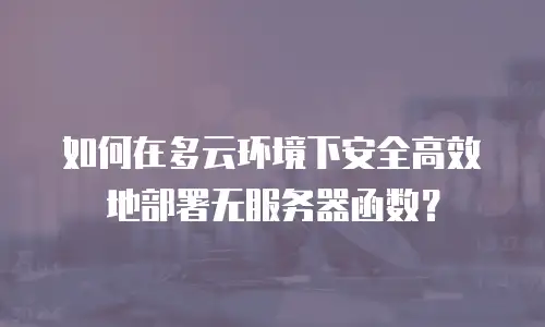 如何在多云环境下安全高效地部署无服务器函数？