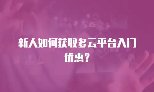 新人如何获取多云平台入门优惠？