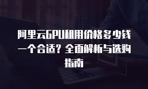 阿里云GPU租用价格多少钱一个合适？全面解析与选购指南