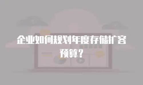 企业如何规划年度存储扩容预算？