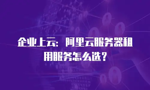 企业上云：阿里云服务器租用服务怎么选？