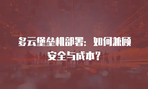 多云堡垒机部署：如何兼顾安全与成本？
