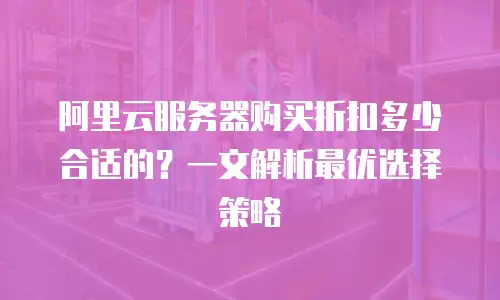 阿里云服务器购买折扣多少合适的？一文解析最优选择策略