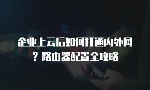 企业上云后如何打通内外网？路由器配置全攻略