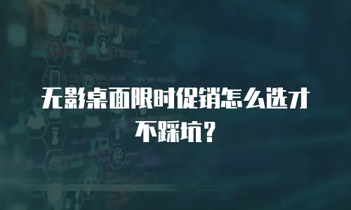 无影桌面限时促销怎么选才不踩坑？